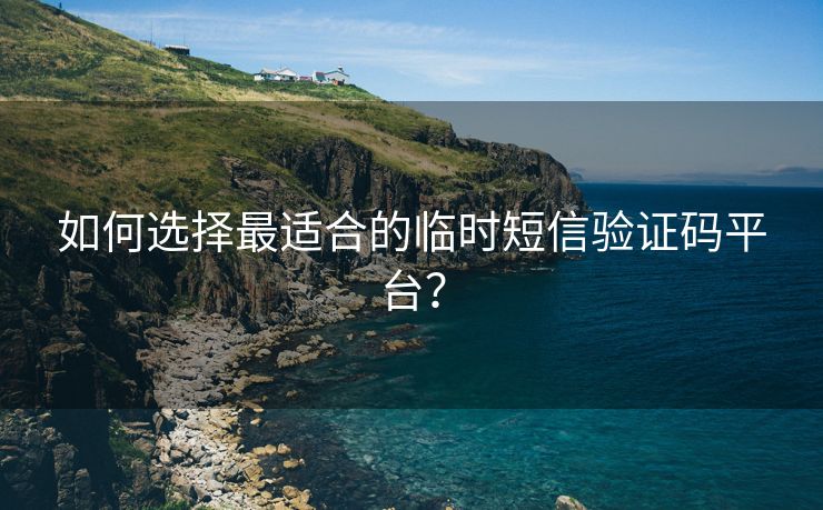 如何选择最适合的临时短信验证码平台？