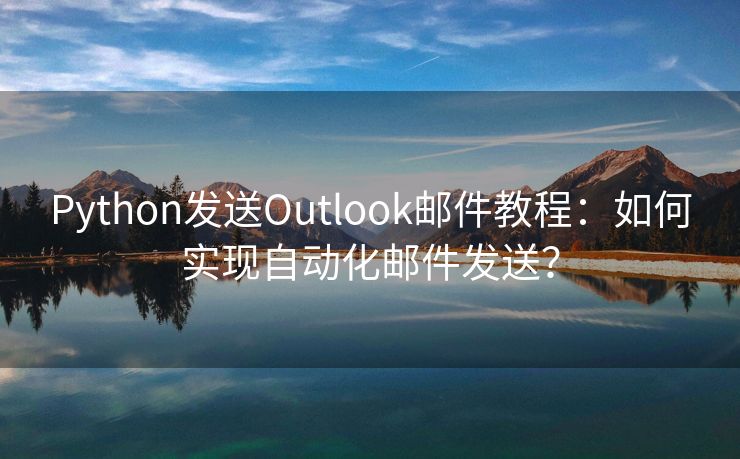 Python发送Outlook邮件教程：如何实现自动化邮件发送？