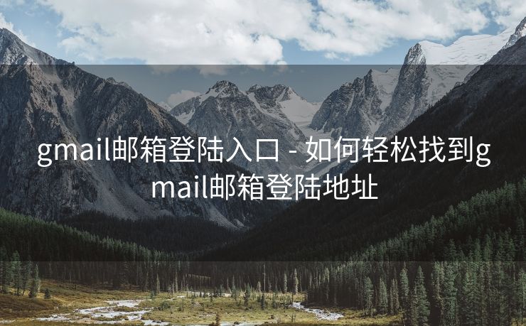 gmail邮箱登陆入口 - 如何轻松找到gmail邮箱登陆地址