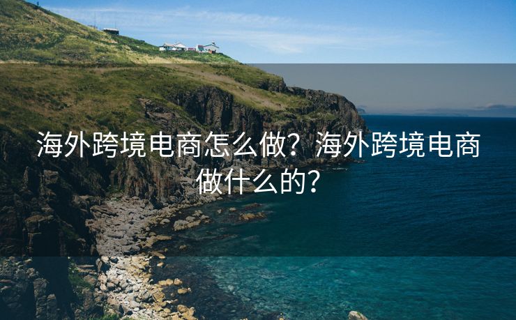 海外跨境电商怎么做？海外跨境电商做什么的？