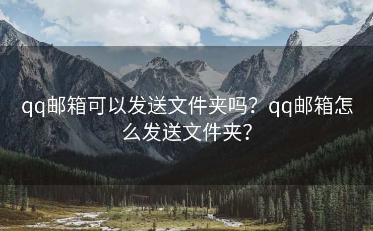 qq邮箱可以发送文件夹吗？qq邮箱怎么发送文件夹？