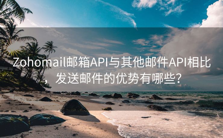 Zohomail邮箱API与其他邮件API相比，发送邮件的优势有哪些？