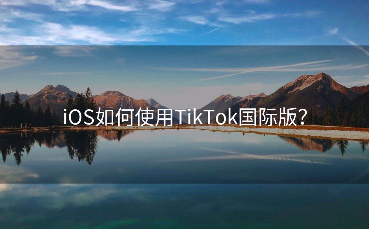 iOS如何使用TikTok国际版？