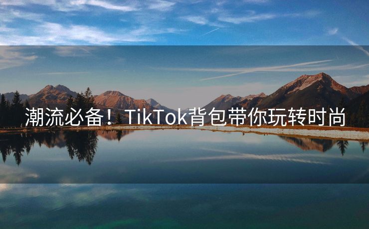 潮流必备！TikTok背包带你玩转时尚