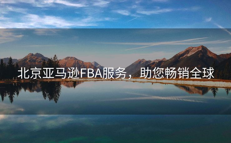 北京亚马逊FBA服务，助您畅销全球