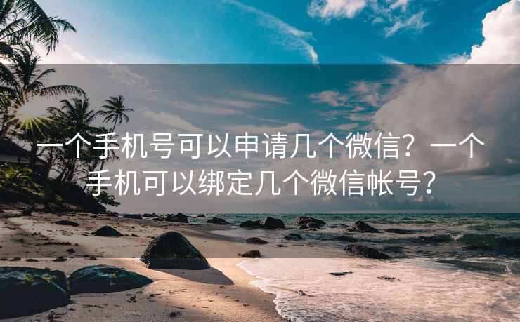 一个手机号可以申请几个微信？一个手机可以绑定几个微信帐号？