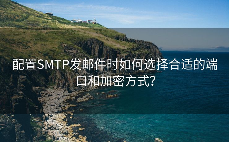 配置SMTP发邮件时如何选择合适的端口和加密方式？