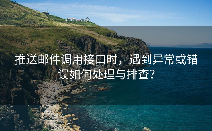 推送邮件调用接口时，遇到异常或错误如何处理与排查？