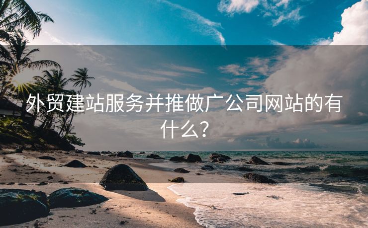 外贸建站服务并推做广公司网站的有什么？