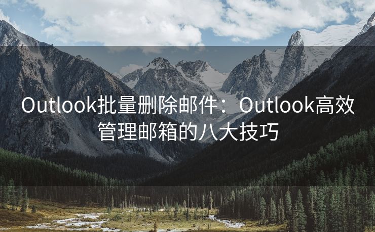 Outlook批量删除邮件：Outlook高效管理邮箱的八大技巧