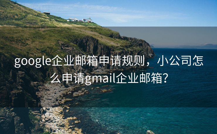 google企业邮箱申请规则，小公司怎么申请gmail企业邮箱？