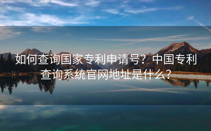 如何查询国家专利申请号？中国专利查询系统官网地址是什么？