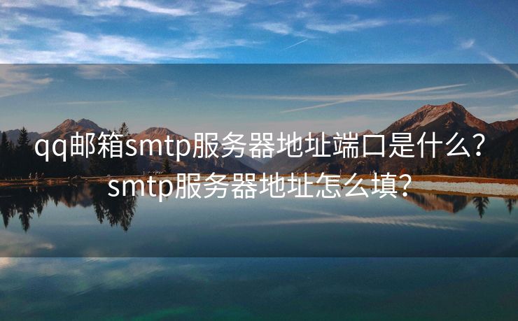 qq邮箱smtp服务器地址端口是什么？smtp服务器地址怎么填？