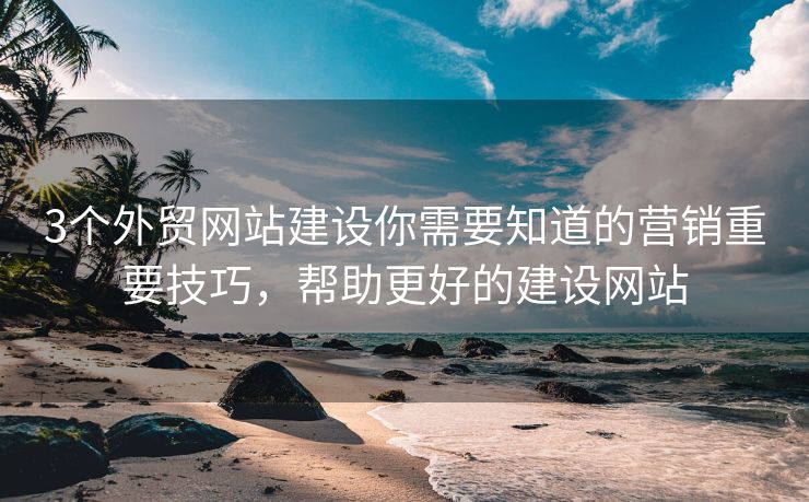 3个外贸网站建设你需要知道的营销重要技巧，帮助更好的建设网站