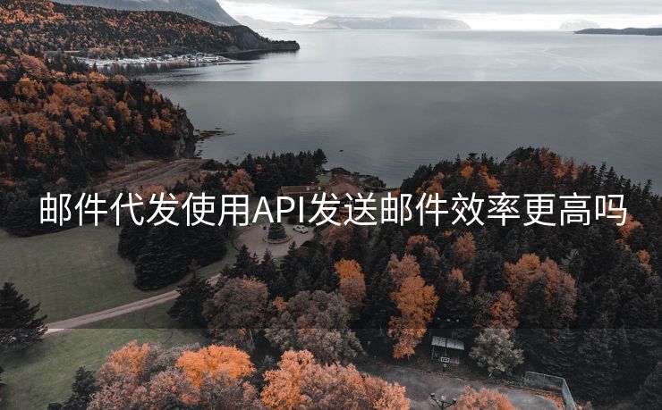 邮件代发使用API发送邮件效率更高吗