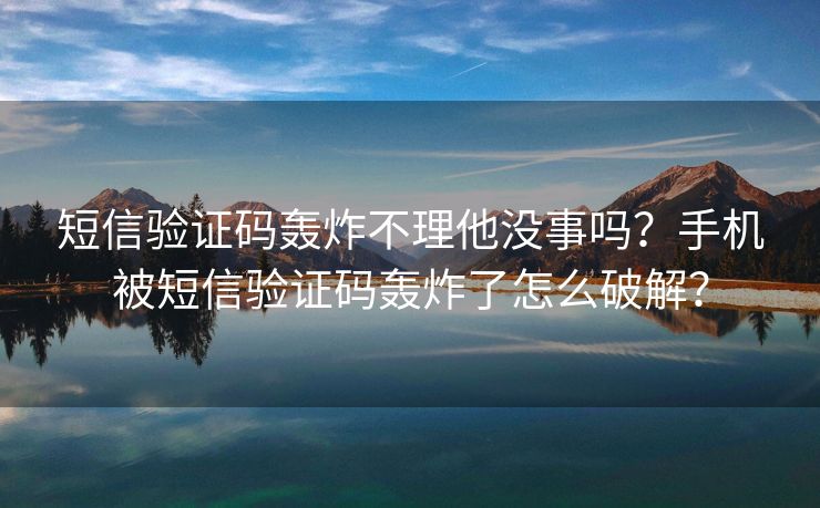 短信验证码轰炸不理他没事吗？手机被短信验证码轰炸了怎么破解？