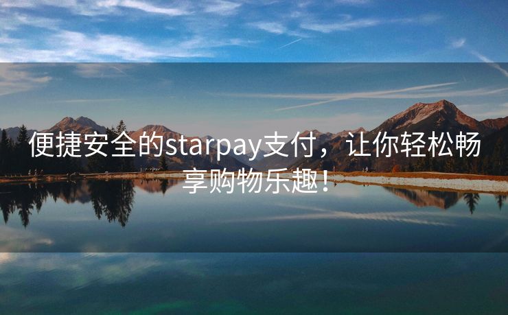 便捷安全的starpay支付，让你轻松畅享购物乐趣！