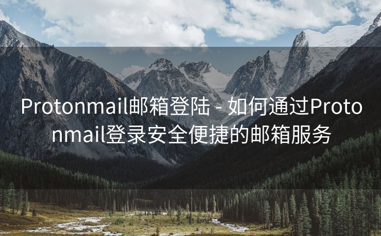 Protonmail邮箱登陆 - 如何通过Protonmail登录安全便捷的邮箱服务