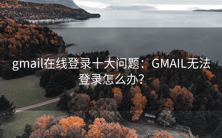 gmail在线登录十大问题：GMAIL无法登录怎么办？