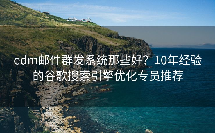 edm邮件群发系统那些好？10年经验的谷歌搜索引擎优化专员推荐