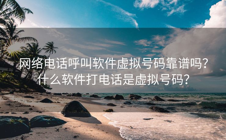 网络电话呼叫软件虚拟号码靠谱吗？什么软件打电话是虚拟号码？