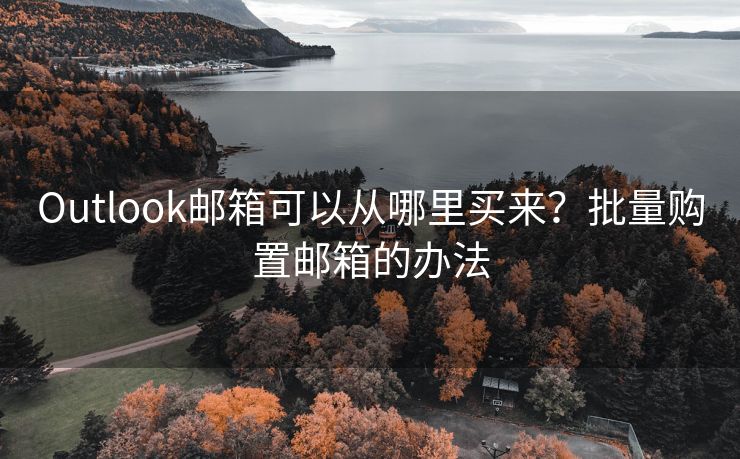 Outlook邮箱可以从哪里买来？批量购置邮箱的办法