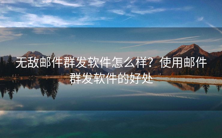 无敌邮件群发软件怎么样？使用邮件群发软件的好处