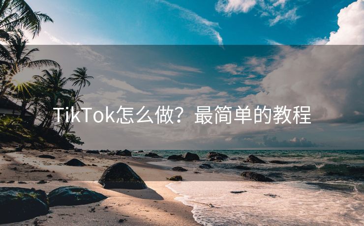 TikTok怎么做？最简单的教程