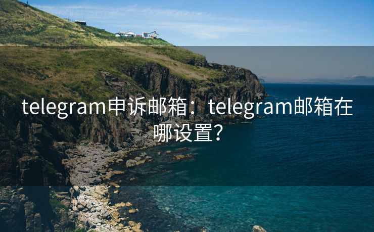 telegram申诉邮箱：telegram邮箱在哪设置？