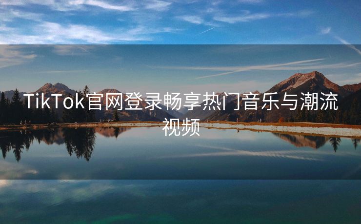 TikTok官网登录畅享热门音乐与潮流视频