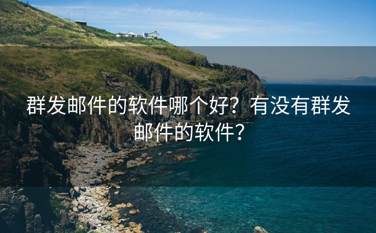 群发邮件的软件哪个好？有没有群发邮件的软件？