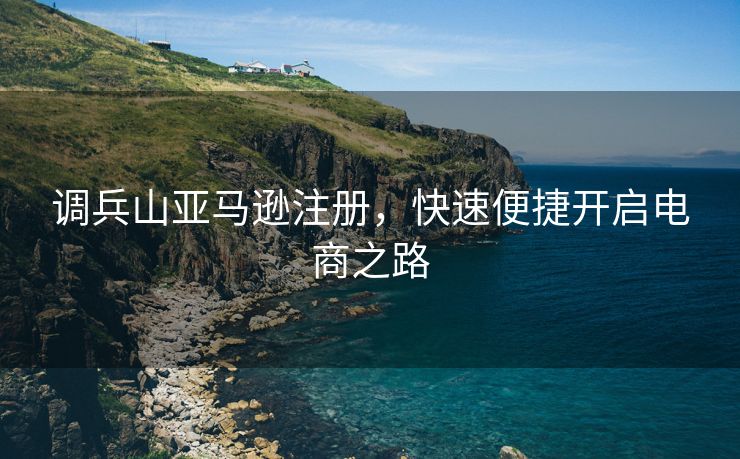 调兵山亚马逊注册，快速便捷开启电商之路