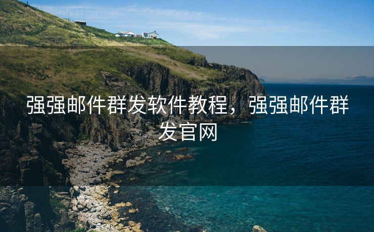 强强邮件群发软件教程，强强邮件群发官网