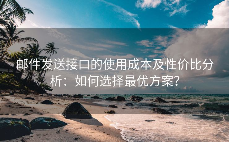 邮件发送接口的使用成本及性价比分析：如何选择最优方案？