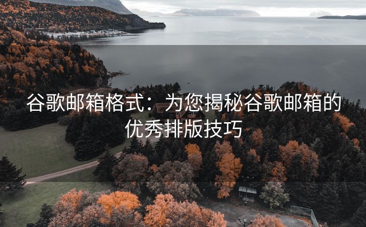 谷歌邮箱格式：为您揭秘谷歌邮箱的优秀排版技巧