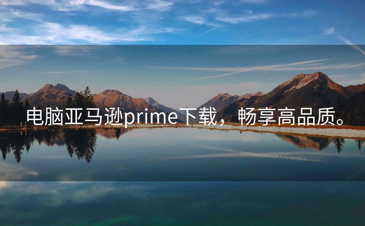 电脑亚马逊prime下载，畅享高品质。