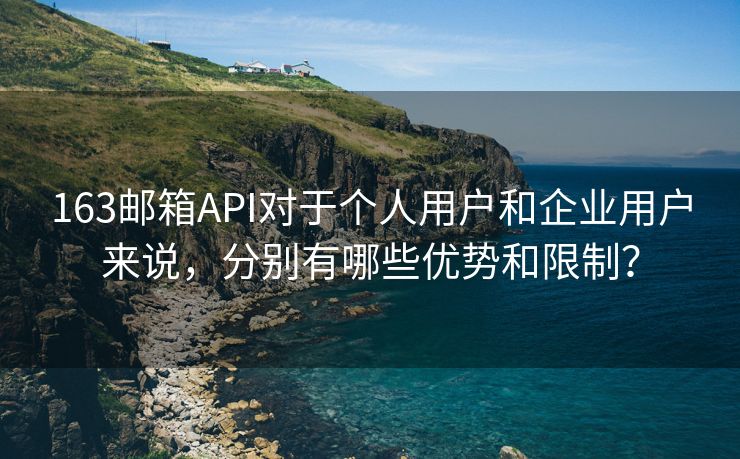 163邮箱API对于个人用户和企业用户来说，分别有哪些优势和限制？