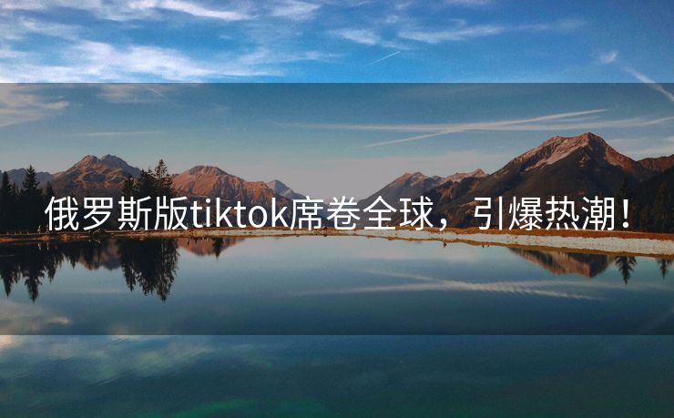 俄罗斯版tiktok席卷全球，引爆热潮！