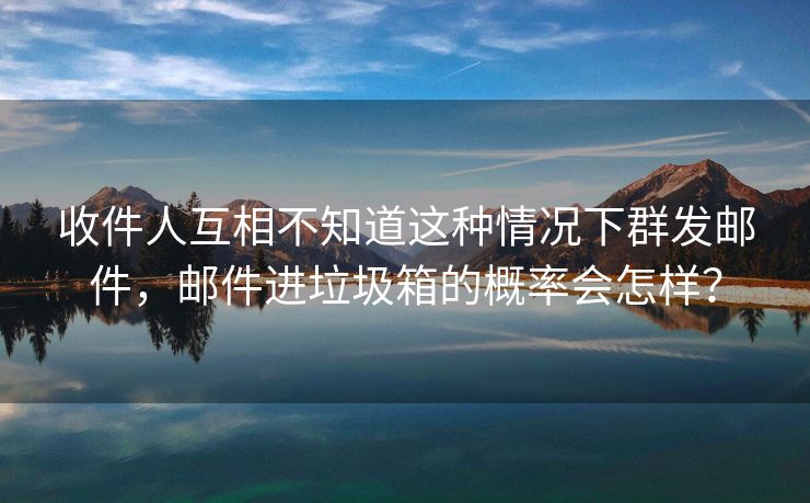 收件人互相不知道这种情况下群发邮件，邮件进垃圾箱的概率会怎样？