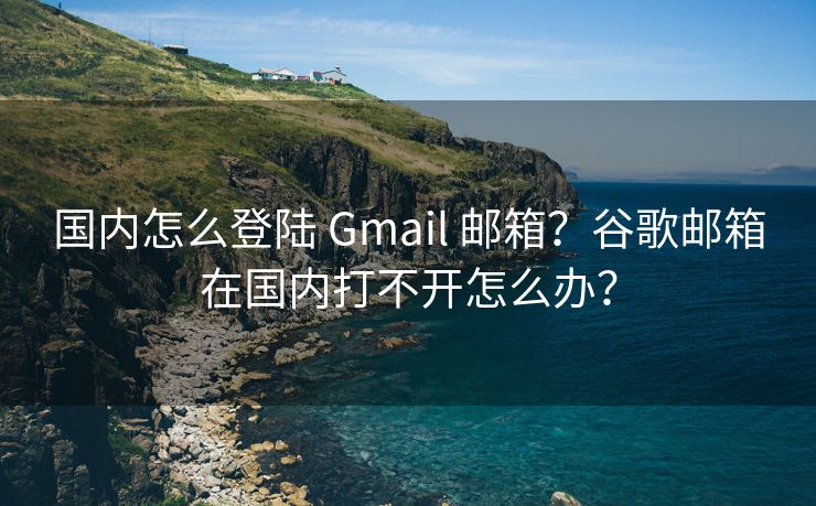 国内怎么登陆 Gmail 邮箱？谷歌邮箱在国内打不开怎么办？