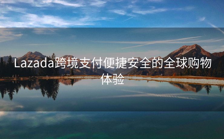 Lazada跨境支付便捷安全的全球购物体验