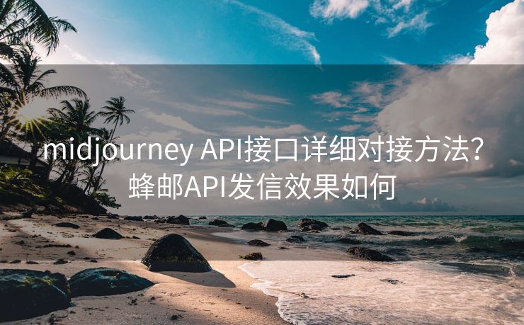 midjourney API接口详细对接方法？蜂邮API发信效果如何