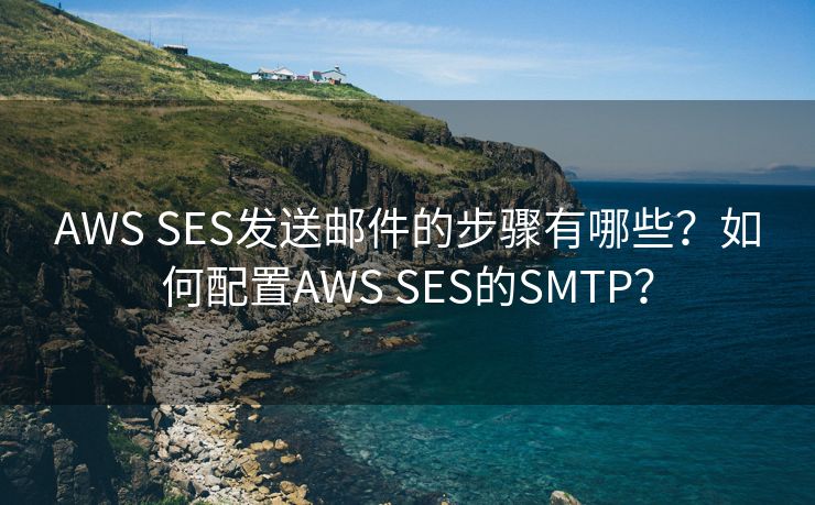 AWS SES发送邮件的步骤有哪些？如何配置AWS SES的SMTP？