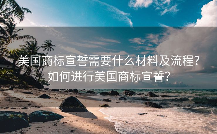 美国商标宣誓需要什么材料及流程？如何进行美国商标宣誓？