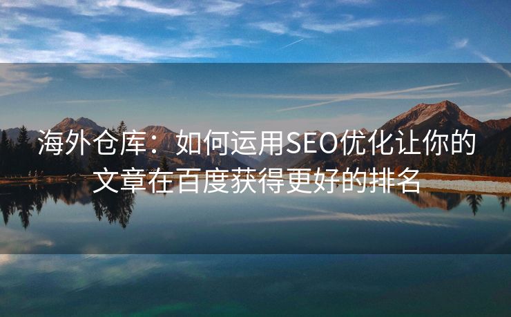 海外仓库：如何运用SEO优化让你的文章在百度获得更好的排名