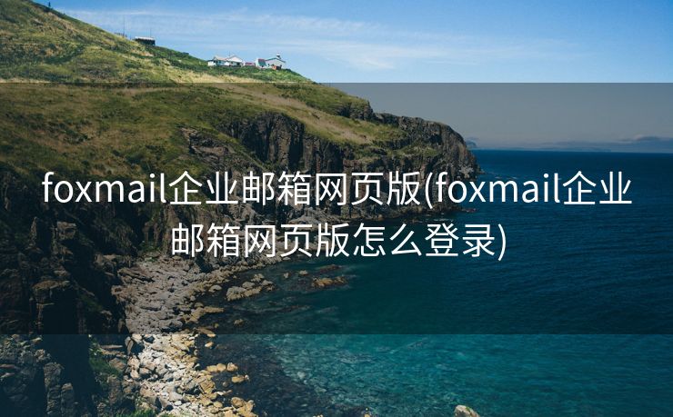 foxmail企业邮箱网页版(foxmail企业邮箱网页版怎么登录)