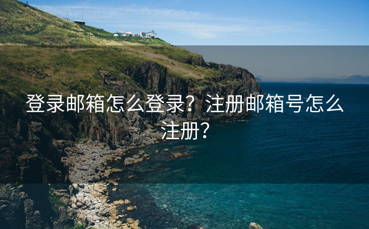 登录邮箱怎么登录？注册邮箱号怎么注册？