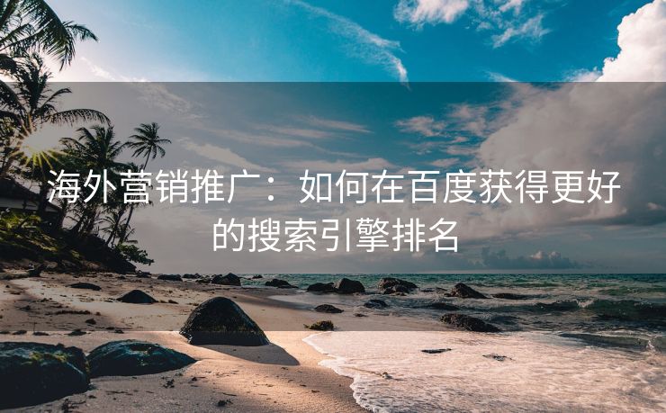 海外营销推广：如何在百度获得更好的搜索引擎排名