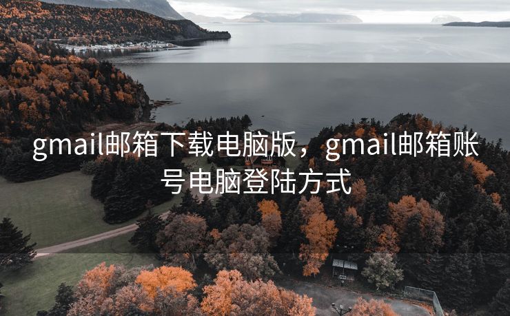 gmail邮箱下载电脑版，gmail邮箱账号电脑登陆方式