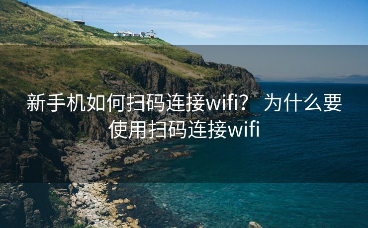 新手机如何扫码连接wifi？ 为什么要使用扫码连接wifi